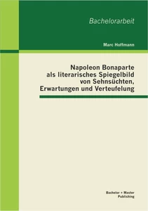 Titel: Napoleon Bonaparte als literarisches Spiegelbild von Sehnsüchten, Erwartungen und Verteufelung