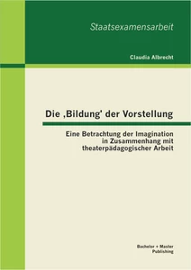 Titel: Die ‚Bildung’ der Vorstellung: Eine Betrachtung der Imagination in Zusammenhang mit theaterpädagogischer Arbeit