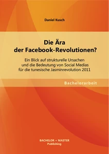 Titel: Die Ära der Facebook-Revolutionen? Ein Blick auf strukturelle Ursachen und die Bedeutung von Social Medias für die tunesische Jasminrevolution 2011