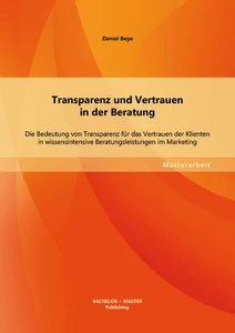 Titel: Transparenz und Vertrauen in der Beratung: Die Bedeutung von Transparenz für das Vertrauen der Klienten in wissensintensive Beratungsleistungen im Marketing