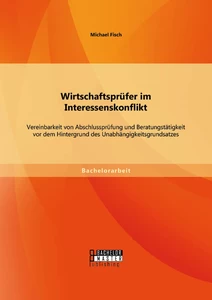 Titel: Wirtschaftsprüfer im Interessenskonflikt: Vereinbarkeit von Abschlussprüfung und Beratungstätigkeit vor dem Hintergrund des Unabhängigkeitsgrundsatzes