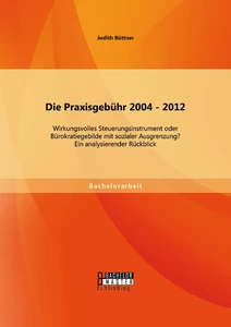 Titel: Die Praxisgebühr 2004 - 2012 -  wirkungsvolles Steuerungsinstrument oder Bürokratiegebilde mit sozialer Ausgrenzung? Ein analysierender Rückblick