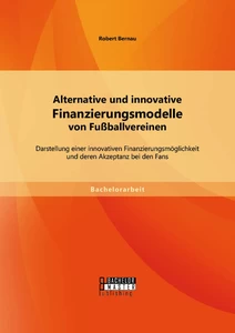 Titel: Alternative und innovative Finanzierungsmodelle von Fußballvereinen: Darstellung einer innovativen Finanzierungsmöglichkeit und deren Akzeptanz bei den Fans