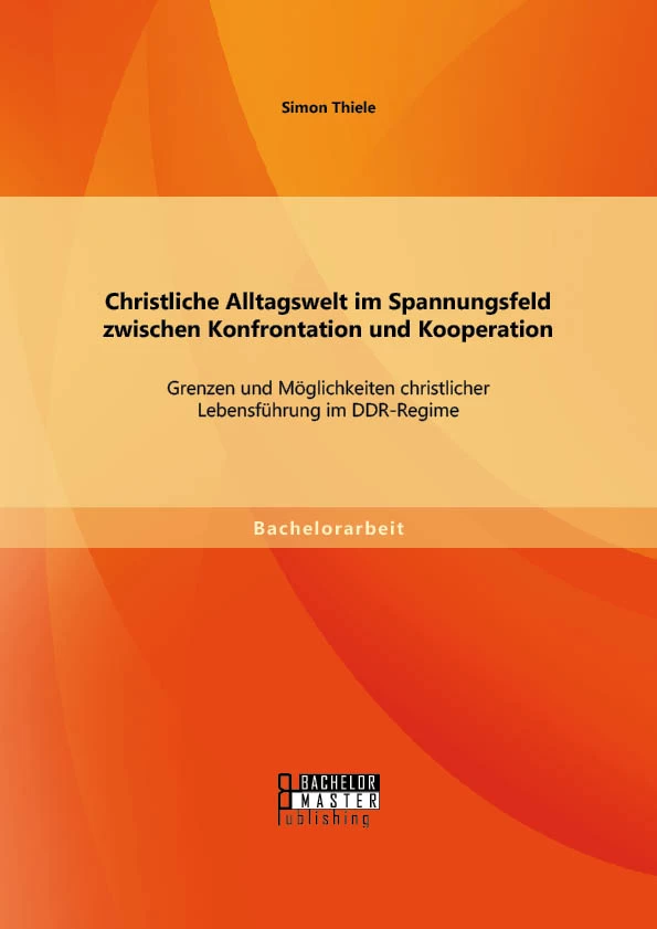 Titel: Christliche Alltagswelt im Spannungsfeld zwischen Konfrontation und Kooperation: Grenzen und Möglichkeiten christlicher Lebensführung im DDR-Regime