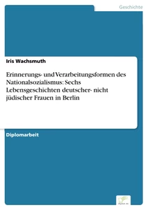 Titel: Erinnerungs- und Verarbeitungsformen des Nationalsozialismus: Sechs Lebensgeschichten deutscher- nicht jüdischer Frauen in Berlin