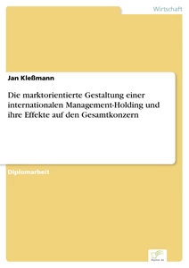 Titel: Die marktorientierte Gestaltung einer internationalen Management-Holding und ihre Effekte auf den Gesamtkonzern
