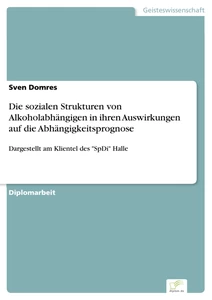 Titel: Die sozialen Strukturen von Alkoholabhängigen in ihren Auswirkungen auf die Abhängigkeitsprognose