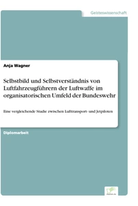 Titel: Selbstbild und Selbstverständnis von Luftfahrzeugführern der Luftwaffe im organisatorischen Umfeld der Bundeswehr
