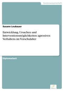 Titel: Entwicklung, Ursachen und Interventionsmöglichkeiten agressiven Verhaltens im Vorschulalter