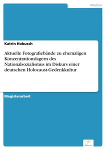 Titel: Aktuelle Fotografiebände zu ehemaligen Konzentrationslagern des Nationalsozialismus im Diskurs einer deutschen Holocaust-Gedenkkultur