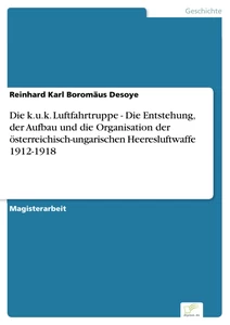 Titel: Die k.u.k. Luftfahrtruppe - Die Entstehung, der Aufbau und die Organisation der österreichisch-ungarischen Heeresluftwaffe 1912-1918