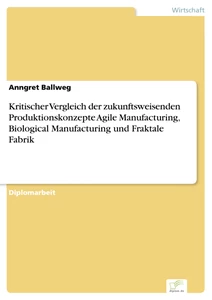 Titel: Kritischer Vergleich der zukunftsweisenden Produktionskonzepte Agile Manufacturing, Biological Manufacturing und Fraktale Fabrik