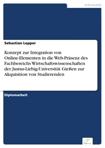 Titel: Konzept zur Integration von Online-Elementen in die Web-Präsenz des Fachbereichs Wirtschaftswissenschaften der Justus-Liebig-Universität Gießen zur Akquisition von Studierenden