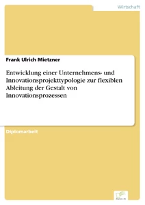 Titel: Entwicklung einer Unternehmens- und Innovationsprojekttypologie zur flexiblen Ableitung der Gestalt von Innovationsprozessen