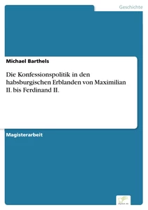 Titel: Die Konfessionspolitik in den habsburgischen Erblanden von Maximilian II. bis Ferdinand II.