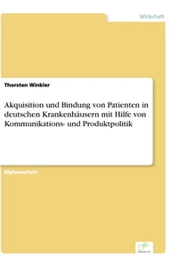 Titel: Akquisition und Bindung von Patienten in deutschen Krankenhäusern mit Hilfe von Kommunikations- und Produktpolitik