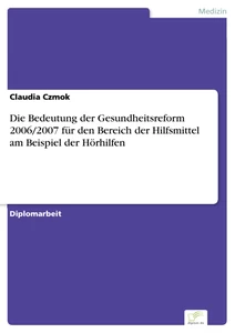 Titel: Die Bedeutung der Gesundheitsreform 2006/2007 für den Bereich der Hilfsmittel am Beispiel der Hörhilfen