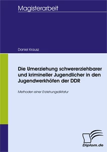 Titel: Die Umerziehung schwererziehbarer und krimineller Jugendlicher in den Jugendwerkhöfen der DDR