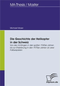 Titel: Die Geschichte der Helikopter in der Schweiz: Von den Anfängen in den späten 1940er-Jahren bis zur Etablierung in den 1970er- Jahren an zwei Fallbeispielen