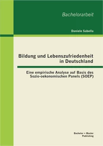 Titel: Bildung und Lebenszufriedenheit in Deutschland: Eine empirische Analyse auf Basis des Sozio-oekonomischen Panels (SOEP)