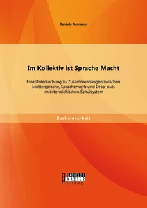 Titel: Im Kollektiv ist Sprache Macht: Eine Untersuchung zu Zusammenhängen zwischen Muttersprache, Spracherwerb und Drop-outs im österreichischen Schulsystem