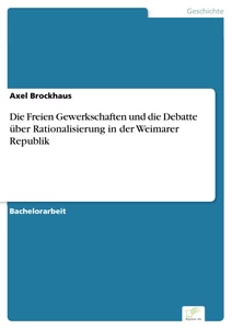 Titel: Die Freien Gewerkschaften und die Debatte über Rationalisierung in der Weimarer Republik