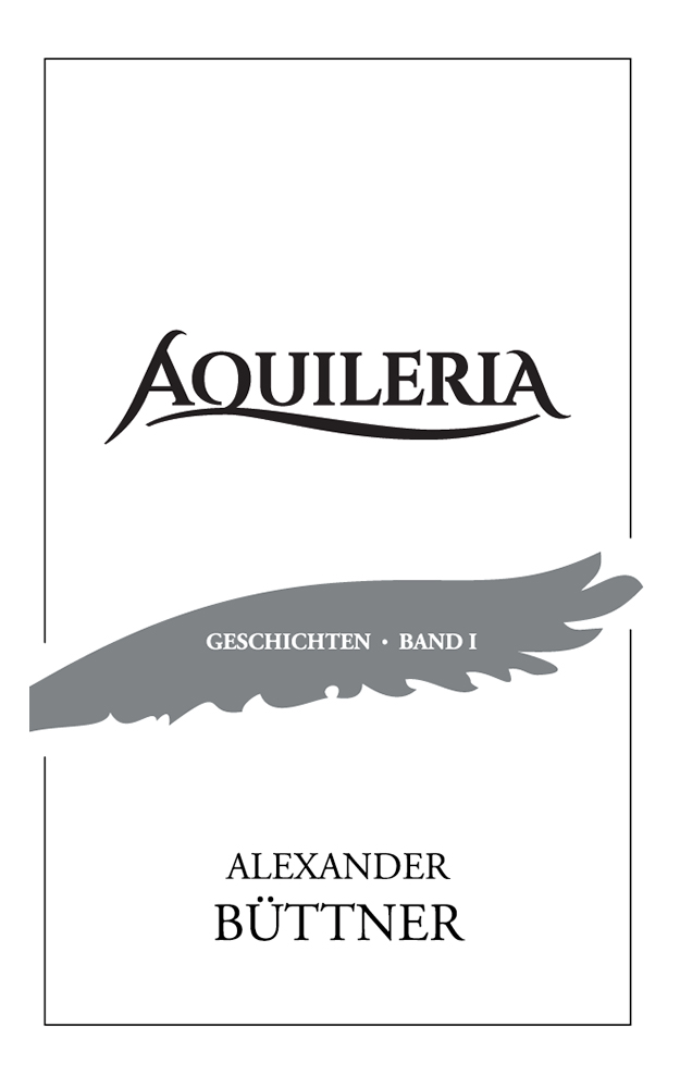 Das Cover des Buches zeigt eine stilisierte graue Adlerschwinge auf weißem Hintergrund. Der Titel des Buches lautet AQUILERIA Geschichten Band 1. Der Autor ist Alexander Büttner.