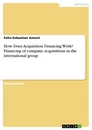 Titel: How Does Acquisition Financing Work? Financing of company acquisitions in the international group