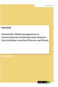 Titel: Finanzielles Risikomanagement in österreichischen Industrieunternehmen. Das Verhältnis zwischen Theorie und Praxis