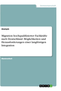 Title: Migration hochqualifizierter Fachkräfte nach Deutschland. Möglichkeiten und Herausforderungen einer langfristigen Integration