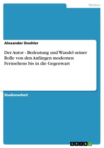 Titel: Der Autor - Bedeutung und Wandel seiner Rolle von den Anfängen modernen Fernsehens bis in die Gegenwart