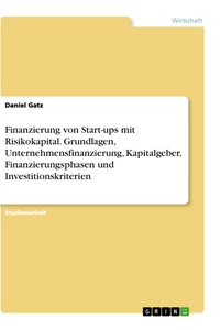 Titel: Finanzierung von Start-ups mit Risikokapital. Grundlagen, Unternehmensfinanzierung, Kapitalgeber, Finanzierungsphasen und Investitionskriterien