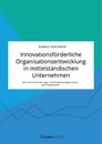 Title: Innovationsförderliche Organisationsentwicklung in mittelständischen Unternehmen. Wie man Veränderungs- und Entwicklungsprozesse optimal gestaltet
