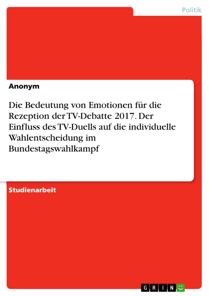 Titel: Die Bedeutung von Emotionen für die Rezeption der TV-Debatte 2017. Der Einfluss des TV-Duells auf die individuelle Wahlentscheidung im Bundestagswahlkampf