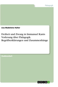 Titel: Freiheit und Zwang in Immanuel Kants Vorlesung über Pädagogik. Begriffserklärungen und Zusammenhänge
