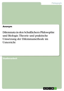 Titel: Dilemmata in den Schulfächern Philosophie und Biologie. Theorie und praktische Umsetzung der Dilemmamethode im Unterricht
