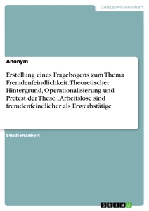 Titre: Erstellung eines Fragebogens zum Thema Fremdenfeindlichkeit. Theoretischer Hintergrund, Operationalisierung und Pretest der These „Arbeitslose sind fremdenfeindlicher als Erwerbstätige