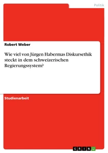 Titel: Wie viel von Jürgen Habermas Diskursethik steckt in dem schweizerischen Regierungssystem?