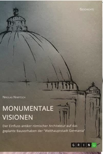 Title: Monumentale Visionen. Der Einfluss antiker römischer Architektur auf das geplante Bauvorhaben der "Welthauptstadt Germania"