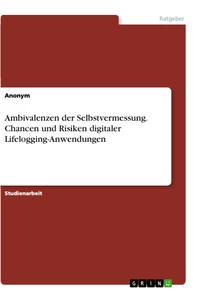 Titel: Ambivalenzen der Selbstvermessung. Chancen und Risiken digitaler Lifelogging-Anwendungen