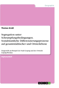 Titel: Segregation unter Schrumpfungsbedingungen. Sozialräumliche Differenzierungsprozesse auf gesamtstädtischer und Ortsteilebene