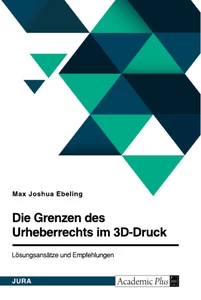 Titre: Die Grenzen des Urheberrechts im 3D-Druck. Lösungsansätze und Empfehlungen