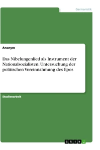 Titel: Das Nibelungenlied als Instrument der Nationalsozialisten. Untersuchung der politischen Vereinnahmung des Epos