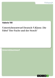 Titel: Unterrichtsentwurf Deutsch 5.Klasse. Die Fabel "Der Fuchs und der Storch"