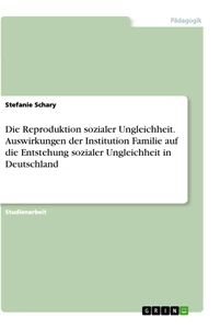 Titel: Die Reproduktion sozialer Ungleichheit. Auswirkungen der Institution Familie auf die Entstehung sozialer Ungleichheit in Deutschland
