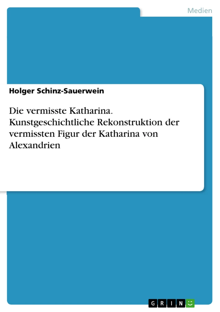 Titel: Die vermisste Katharina. Kunstgeschichtliche Rekonstruktion der vermissten Figur der Katharina von Alexandrien