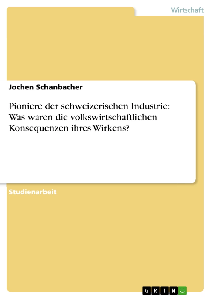 Titel: Pioniere der schweizerischen Industrie: Was waren die volkswirtschaftlichen Konsequenzen ihres Wirkens? 