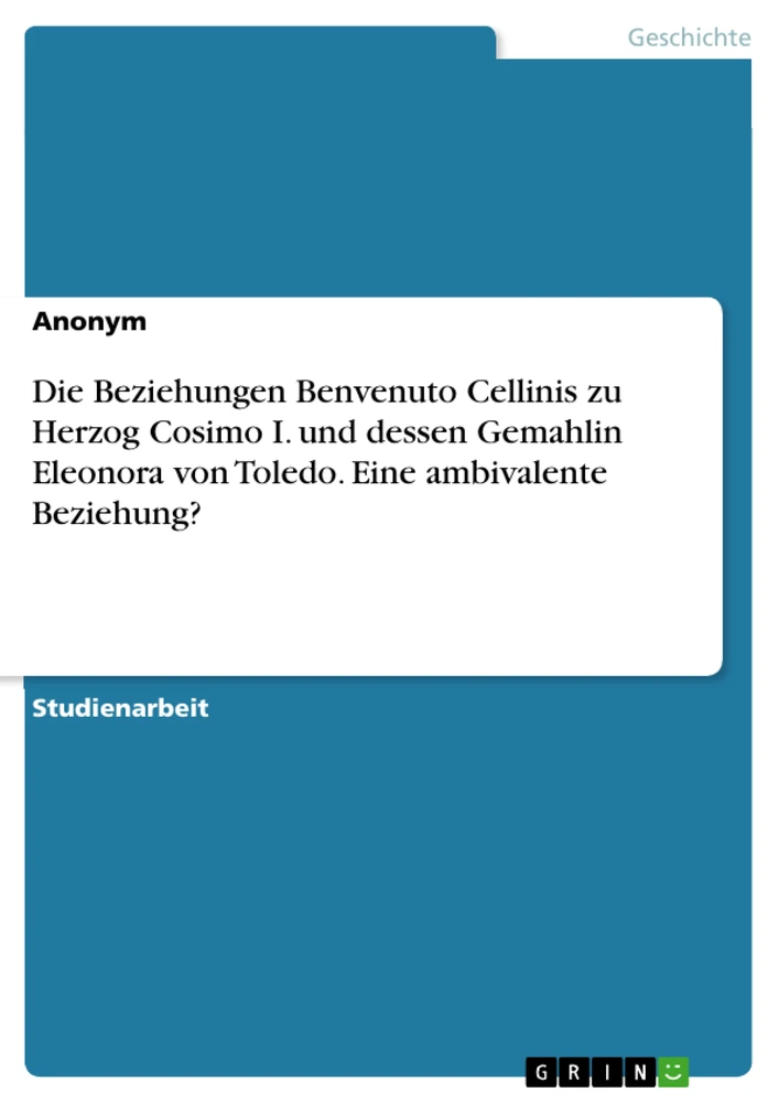 Titel: Die Beziehungen Benvenuto Cellinis zu Herzog Cosimo I. und dessen Gemahlin Eleonora von Toledo. Eine ambivalente Beziehung?