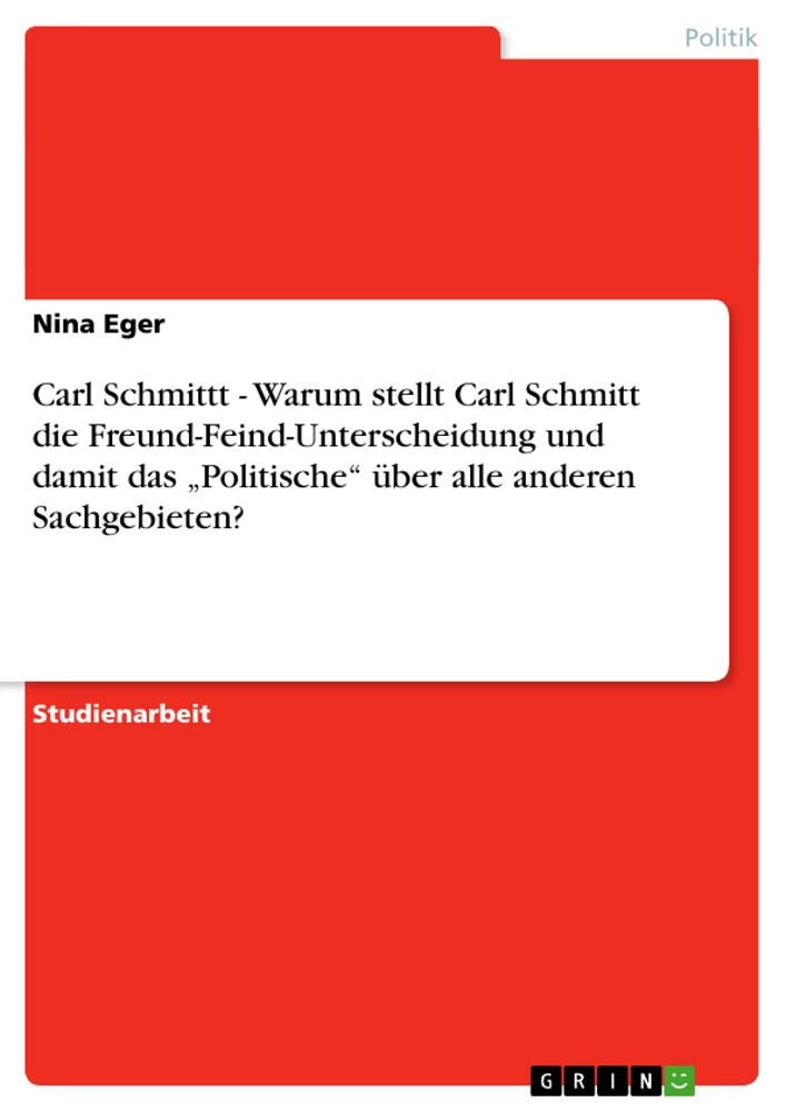 Titel: Carl Schmittt - Warum stellt Carl Schmitt die Freund-Feind-Unterscheidung und damit das „Politische“ über alle anderen Sachgebieten?