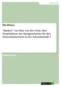 Titel: "Masken" von Max von der Grün. Eine Projektskizze der Kurzgeschichte für den Deutschunterricht in der Sekundarstufe I